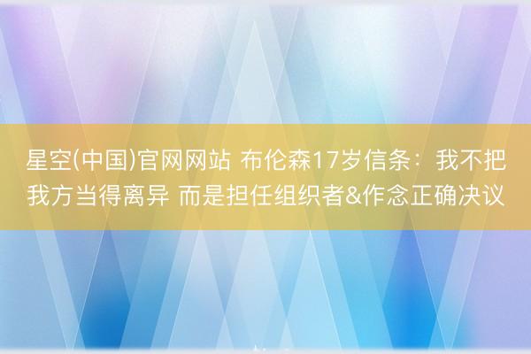 星空(中国)官网网站 布伦森17岁信条：我不把我方当得离异 而是担任组织者&作念正确决议