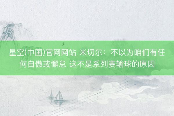 星空(中国)官网网站 米切尔：不以为咱们有任何自傲或懈怠 这不是系列赛输球的原因