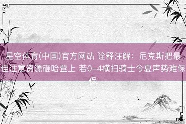 星空体育(中国)官方网站 诠释注解：尼克斯把最佳注意资源砸哈登上 若0-4横扫骑士今夏声势难保