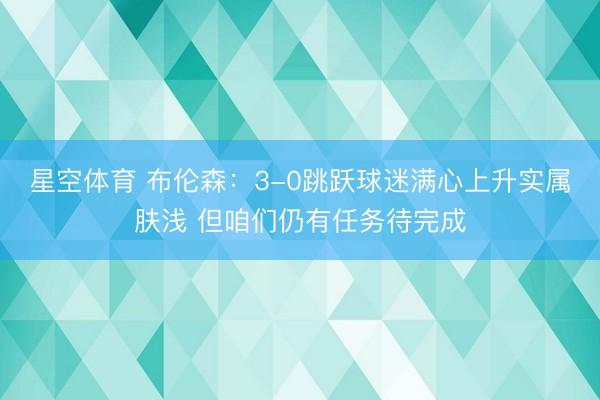 星空体育 布伦森：3-0跳跃球迷满心上升实属肤浅 但咱们仍有任务待完成