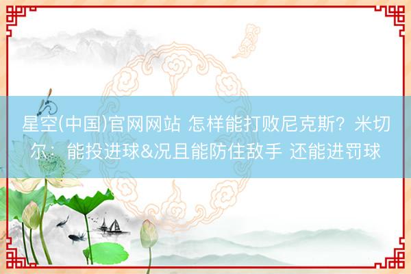星空(中国)官网网站 怎样能打败尼克斯？米切尔：能投进球&况且能防住敌手 还能进罚球