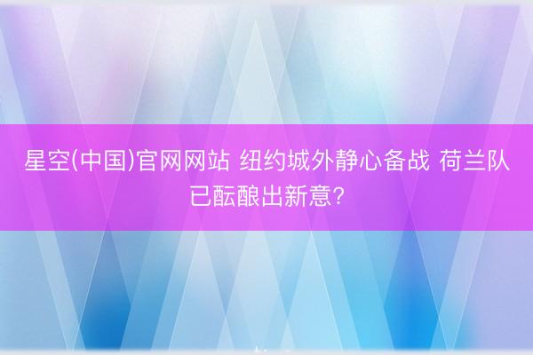 星空(中国)官网网站 纽约城外静心备战 荷兰队已酝酿出新意?
