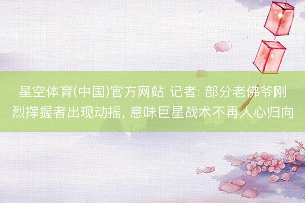 星空体育(中国)官方网站 记者: 部分老佛爷刚烈撑握者出现动摇， 意味巨星战术不再人心归向