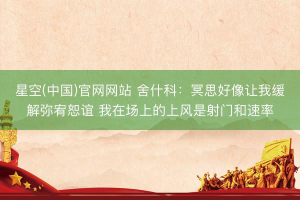 星空(中国)官网网站 舍什科：冥思好像让我缓解弥宥恕谊 我在场上的上风是射门和速率