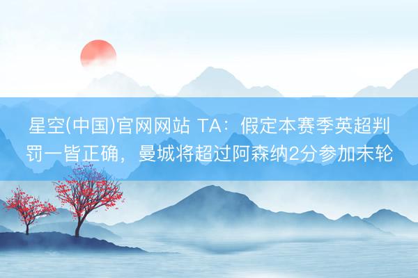 星空(中国)官网网站 TA：假定本赛季英超判罚一皆正确，曼城将超过阿森纳2分参加末轮