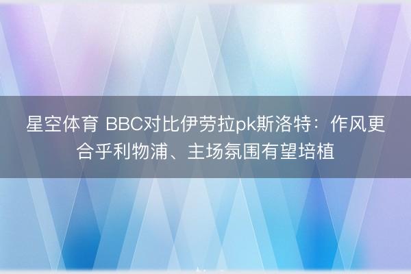 星空体育 BBC对比伊劳拉pk斯洛特：作风更合乎利物浦、主场氛围有望培植