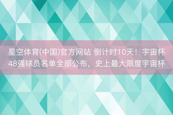 星空体育(中国)官方网站 倒计时10天！宇宙杯48强球员名单全部公布，史上最大限度宇宙杯