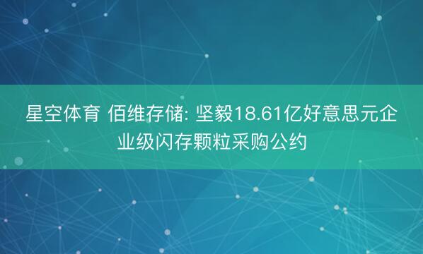 星空体育 佰维存储: 坚毅18.61亿好意思元企业级闪存颗粒采购公约