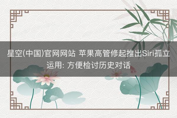 星空(中国)官网网站 苹果高管修起推出Siri孤立运用: 方便检讨历史对话