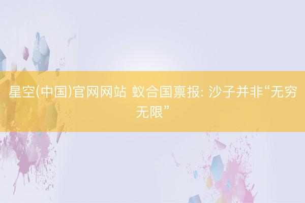 星空(中国)官网网站 蚁合国禀报: 沙子并非“无穷无限”