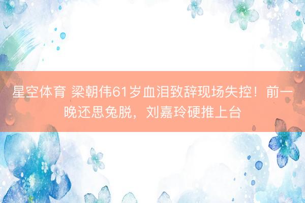 星空体育 梁朝伟61岁血泪致辞现场失控！前一晚还思兔脱，刘嘉玲硬推上台