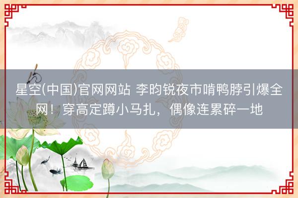 星空(中国)官网网站 李昀锐夜市啃鸭脖引爆全网！穿高定蹲小马扎，偶像连累碎一地