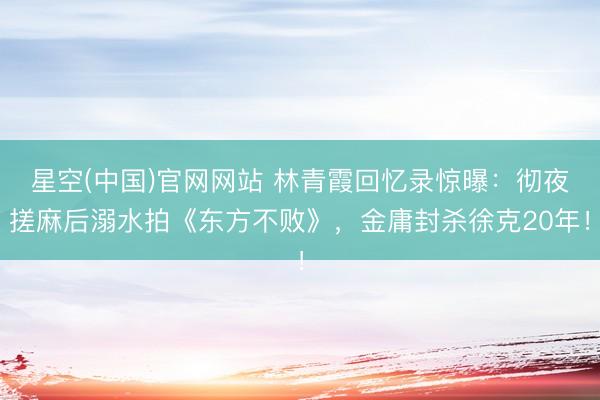 星空(中国)官网网站 林青霞回忆录惊曝：彻夜搓麻后溺水拍《东方不败》，金庸封杀徐克20年！