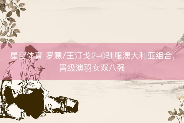 星空体育 罗意/王汀戈2-0驯服澳大利亚组合，晋级澳羽女双八强