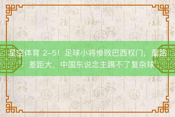 星空体育 2-5！足球小将惨败巴西权门，董路：差距大，中国东说念主踢不了复杂球