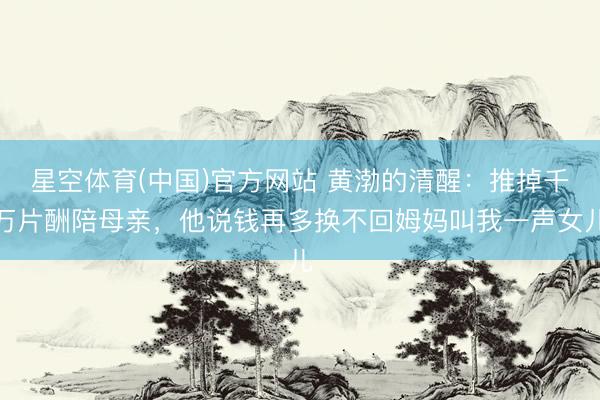 星空体育(中国)官方网站 黄渤的清醒：推掉千万片酬陪母亲，他说钱再多换不回姆妈叫我一声女儿