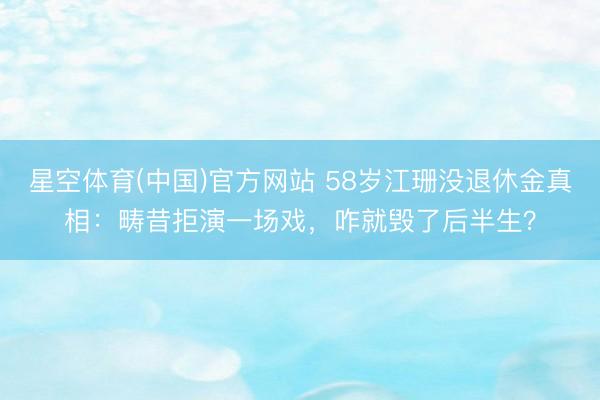 星空体育(中国)官方网站 58岁江珊没退休金真相:畴昔拒演一场戏,咋就毁了后半生?