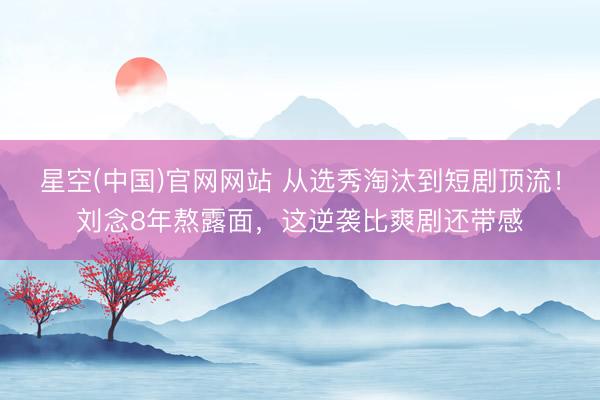 星空(中国)官网网站 从选秀淘汰到短剧顶流！刘念8年熬露面，这逆袭比爽剧还带感