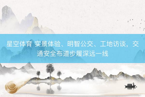 星空体育 实景体验、明智公交、工地访谈，交通安全布道步履深远一线