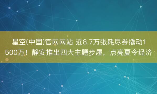 星空(中国)官网网站 近8.7万张耗尽券撬动1500万！静安推出四大主题步履，点亮夏令经济