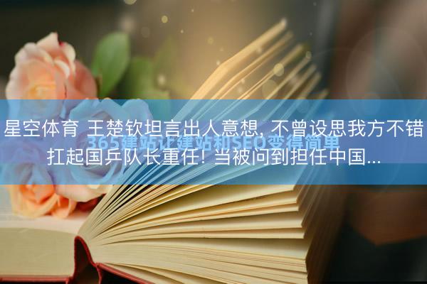 星空体育 王楚钦坦言出人意想, 不曾设思我方不错扛起国乒队长重任! 当被问到担任中国...