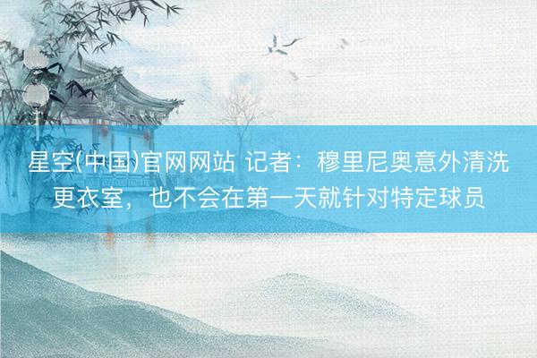 星空(中国)官网网站 记者：穆里尼奥意外清洗更衣室，也不会在第一天就针对特定球员