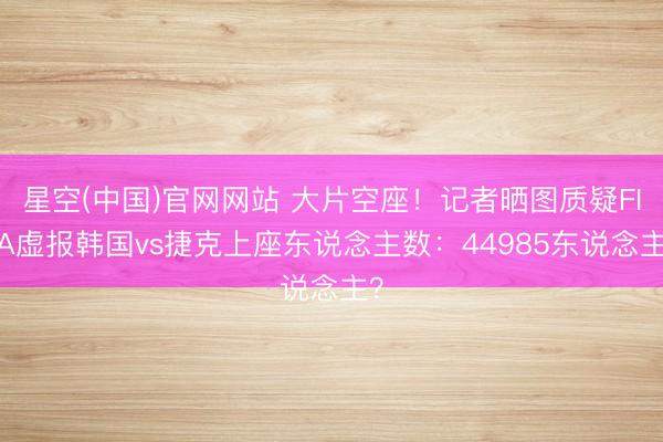 星空(中国)官网网站 大片空座!记者晒图质疑FIFA虚报韩国vs捷克上座东说念主数:44985东说念主?