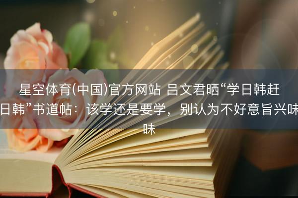 星空体育(中国)官方网站 吕文君晒“学日韩赶日韩”书道帖:该学还是要学,别认为不好意旨兴味
