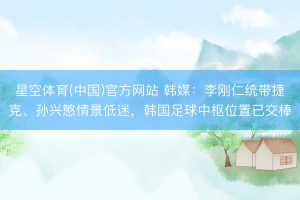 星空体育(中国)官方网站 韩媒：李刚仁统带捷克、孙兴慜情景低迷，韩国足球中枢位置已交棒