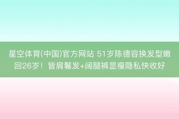星空体育(中国)官方网站 51岁陈德容换发型嫩回26岁！皆肩鬈发+阔腿裤显瘦隐私快收好