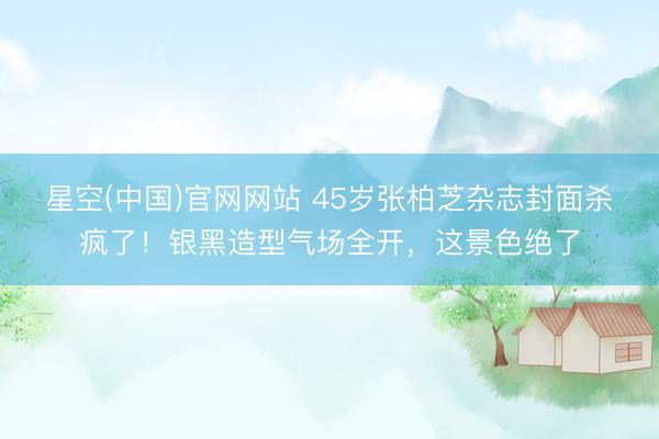 星空(中国)官网网站 45岁张柏芝杂志封面杀疯了!银黑造型气场全开,这景色绝了