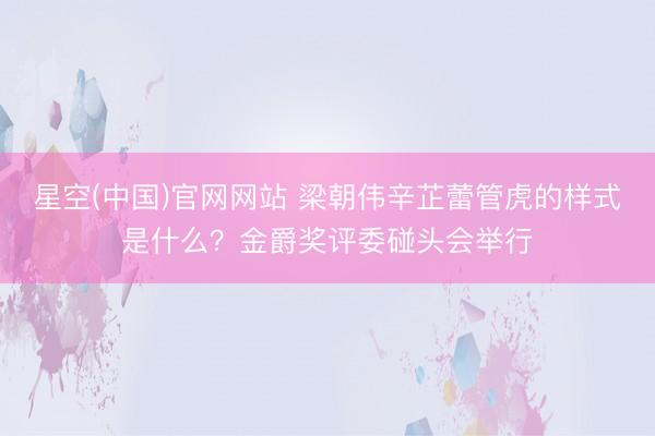 星空(中国)官网网站 梁朝伟辛芷蕾管虎的样式是什么？金爵奖评委碰头会举行