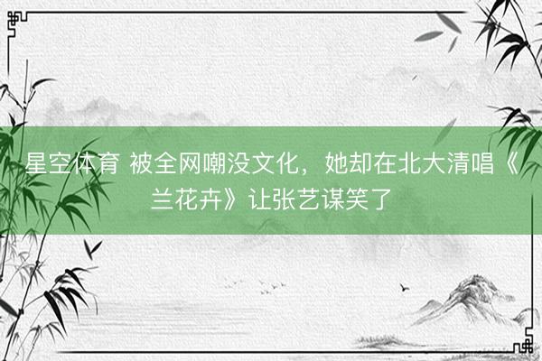 星空体育 被全网嘲没文化，她却在北大清唱《兰花卉》让张艺谋笑了