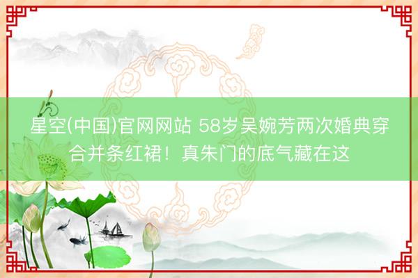 星空(中国)官网网站 58岁吴婉芳两次婚典穿合并条红裙！真朱门的底气藏在这