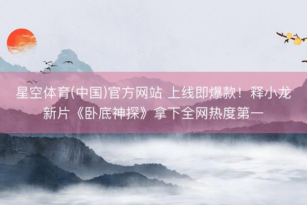 星空体育(中国)官方网站 上线即爆款！释小龙新片《卧底神探》拿下全网热度第一