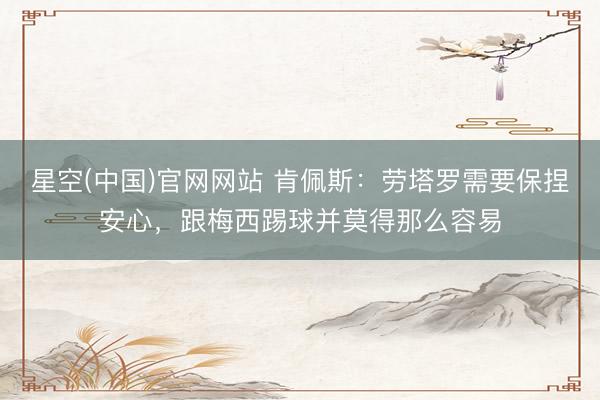 星空(中国)官网网站 肯佩斯：劳塔罗需要保捏安心，跟梅西踢球并莫得那么容易