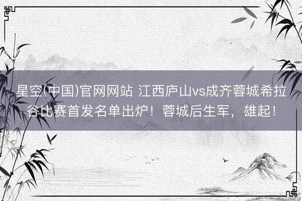 星空(中国)官网网站 江西庐山vs成齐蓉城希拉谷比赛首发名单出炉！蓉城后生军，雄起！