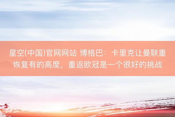 星空(中国)官网网站 博格巴：卡里克让曼联重恢复有的高度，重返欧冠是一个很好的挑战