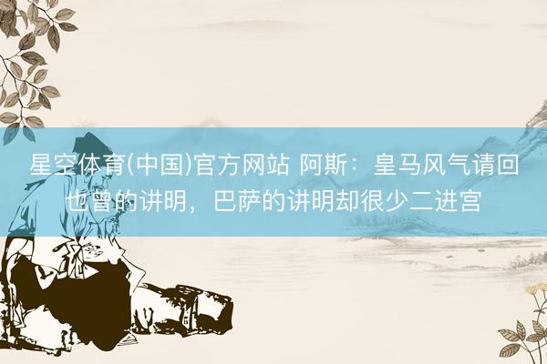 星空体育(中国)官方网站 阿斯:皇马风气请回也曾的讲明,巴萨的讲明却很少二进宫