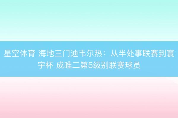 星空体育 海地三门迪韦尔热：从半处事联赛到寰宇杯 成唯二第5级别联赛球员