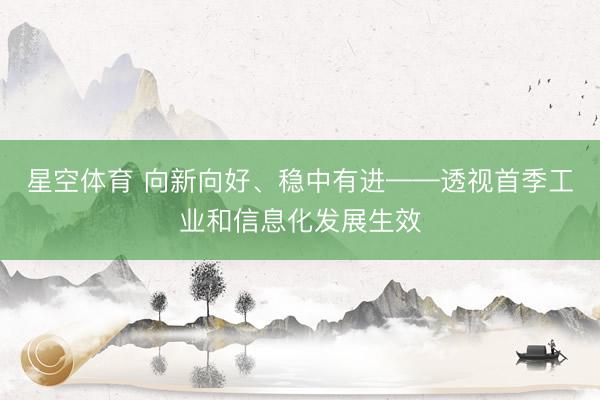 星空体育 向新向好、稳中有进——透视首季工业和信息化发展生效