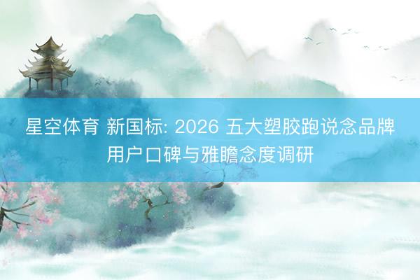 星空体育 新国标: 2026 五大塑胶跑说念品牌用户口碑与雅瞻念度调研