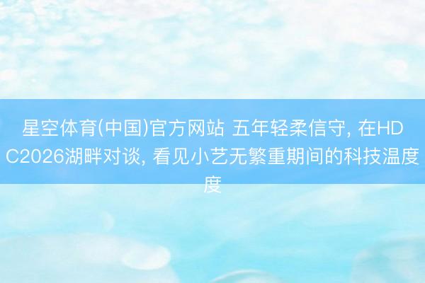 星空体育(中国)官方网站 五年轻柔信守， 在HDC2026湖畔对谈， 看见小艺无繁重期间的科技温度