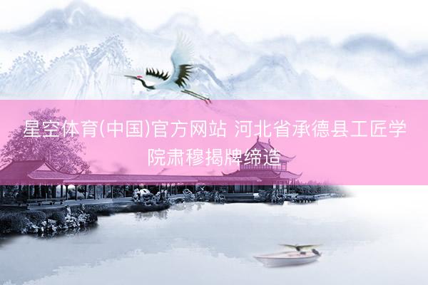 星空体育(中国)官方网站 河北省承德县工匠学院肃穆揭牌缔造