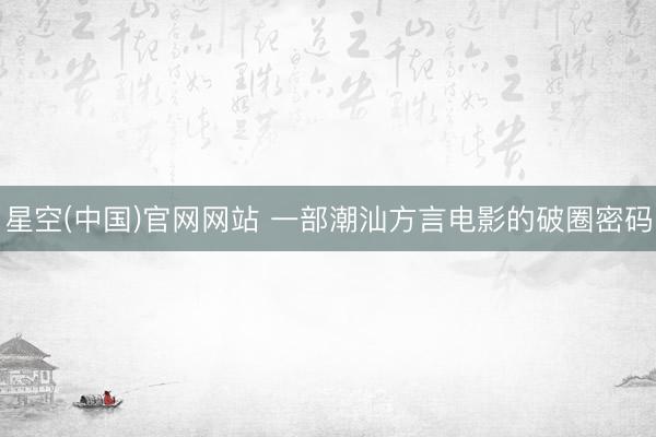 星空(中国)官网网站 一部潮汕方言电影的破圈密码