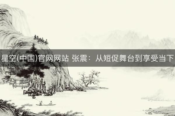 星空(中国)官网网站 张震:从短促舞台到享受当下
