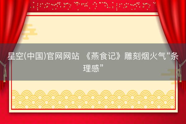 星空(中国)官网网站 《燕食记》雕刻烟火气“条理感”