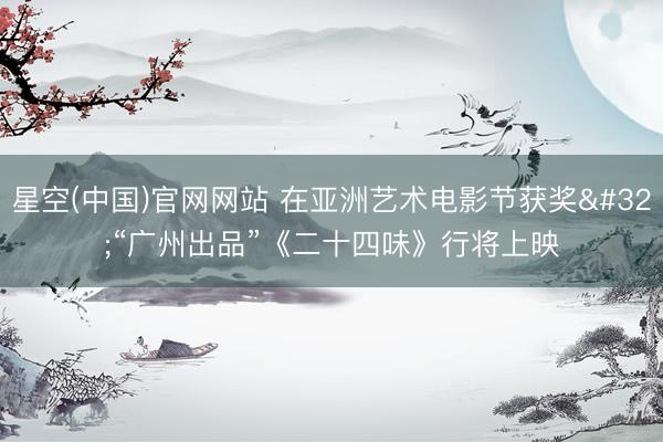 星空(中国)官网网站 在亚洲艺术电影节获奖 “广州出品”《二十四味》行将上映