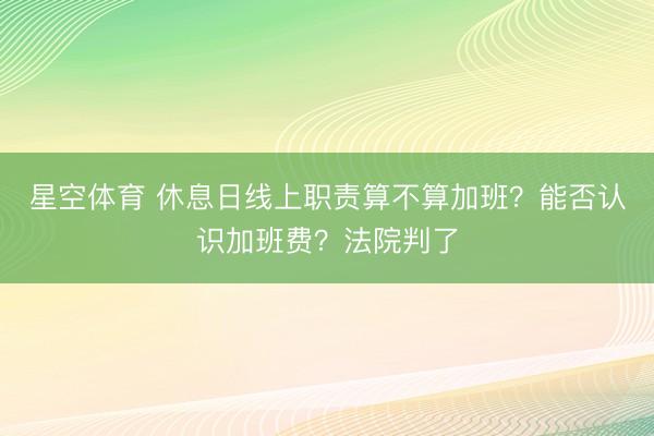 星空体育 休息日线上职责算不算加班？能否认识加班费？法院判了