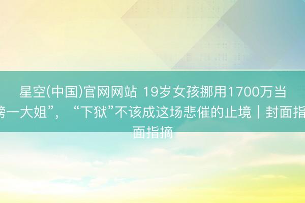 星空(中国)官网网站 19岁女孩挪用1700万当“榜一大姐”， “下狱”不该成这场悲催的止境｜封面指摘